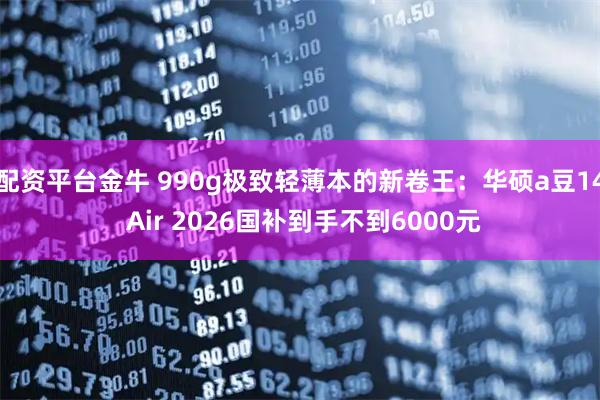 配资平台金牛 990g极致轻薄本的新卷王：华硕a豆14 Air 2026国补到手不到6000元
