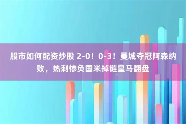 股市如何配资炒股 2-0！0-3！曼城夺冠阿森纳败，热刺惨负国米掉链皇马翻盘