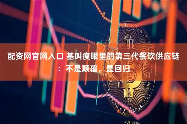 配资网官网入口 基叫瘦眼里的第三代餐饮供应链：不是颠覆，是回归