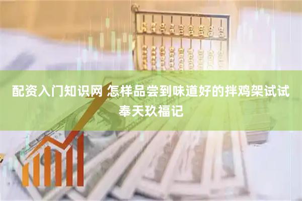 配资入门知识网 怎样品尝到味道好的拌鸡架试试奉天玖福记