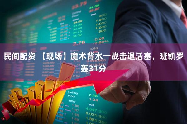 民间配资 【现场】魔术背水一战击退活塞，班凯罗轰31分