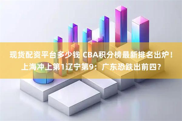 现货配资平台多少钱 CBA积分榜最新排名出炉！上海冲上第1辽宁第9：广东恐跌出前四？