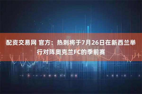 配资交易网 官方：热刺将于7月26日在新西兰举行对阵奥克兰FC的季前赛