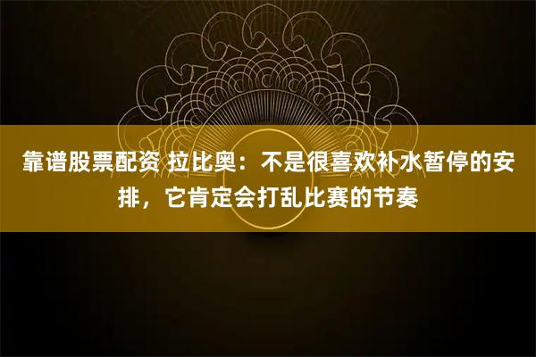 靠谱股票配资 拉比奥：不是很喜欢补水暂停的安排，它肯定会打乱比赛的节奏