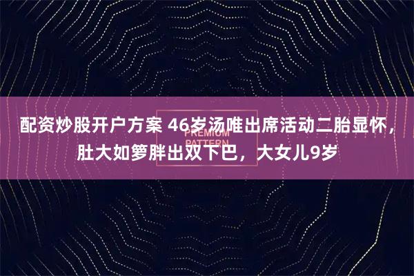 配资炒股开户方案 46岁汤唯出席活动二胎显怀，肚大如箩胖出双下巴，大女儿9岁