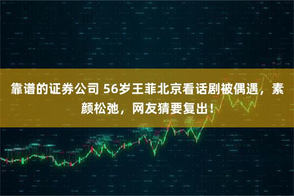 靠谱的证券公司 56岁王菲北京看话剧被偶遇，素颜松弛，网友猜要复出！