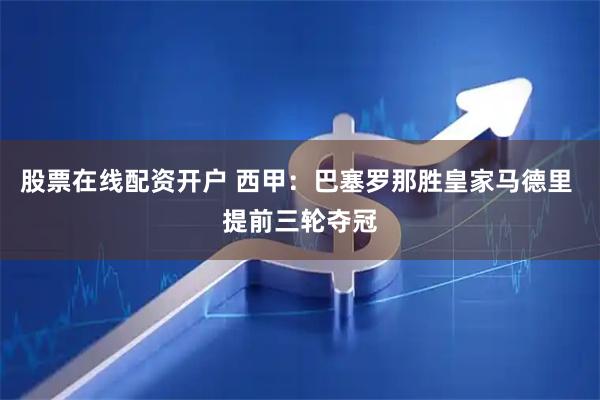 股票在线配资开户 西甲：巴塞罗那胜皇家马德里 提前三轮夺冠
