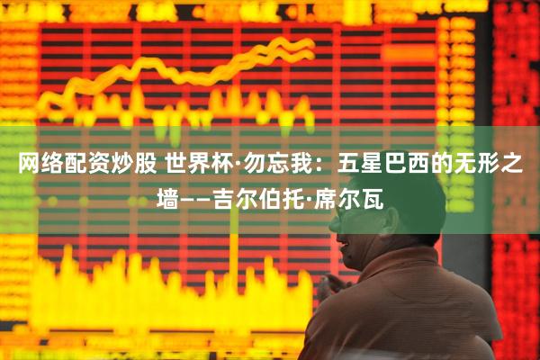 网络配资炒股 世界杯·勿忘我：五星巴西的无形之墙——吉尔伯托·席尔瓦