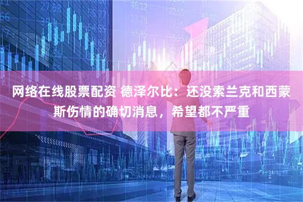 网络在线股票配资 德泽尔比：还没索兰克和西蒙斯伤情的确切消息，希望都不严重