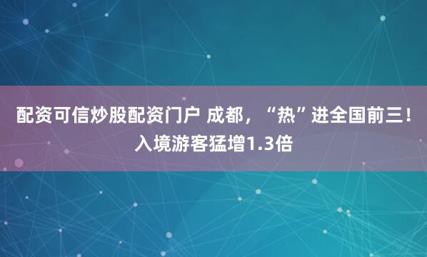 配资可信炒股配资门户 成都,“热”进全国前三!入境游客猛增1.3倍