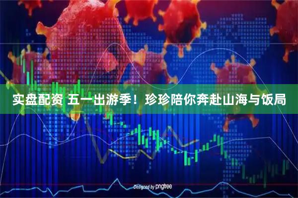 实盘配资 五一出游季！珍珍陪你奔赴山海与饭局