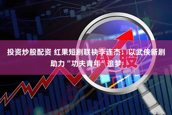 投资炒股配资 红果短剧联袂李连杰:以武侠新剧助力“功夫青年”追梦