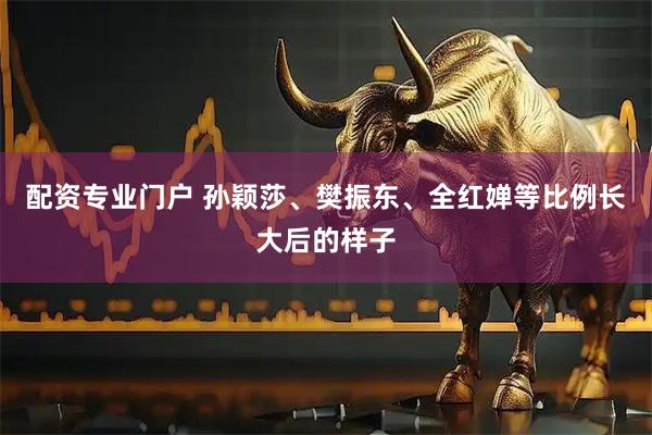 配资专业门户 孙颖莎、樊振东、全红婵等比例长大后的样子