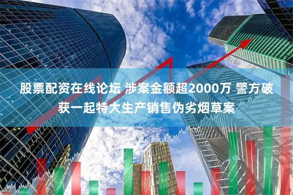 股票配资在线论坛 涉案金额超2000万 警方破获一起特大生产销售伪劣烟草案