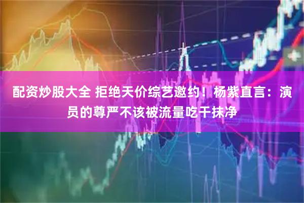 配资炒股大全 拒绝天价综艺邀约！杨紫直言：演员的尊严不该被流量吃干抹净