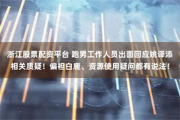 浙江股票配资平台 跑男工作人员出面回应姚译添相关质疑！偏袒白鹿、资源使用疑问都有说法！